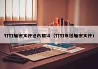 钉钉加密文件通讯错误（钉钉发送加密文件）
