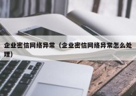 企业密信网络异常（企业密信网络异常怎么处理）