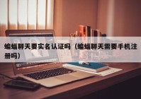 蝙蝠聊天要实名认证吗（蝙蝠聊天需要手机注册吗）