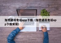 加密通讯电话app下载（加密通讯电话app下载安装）