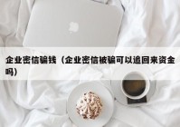 企业密信骗钱（企业密信被骗可以追回来资金吗）
