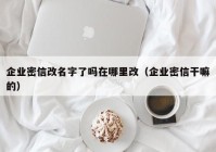 企业密信改名字了吗在哪里改（企业密信干嘛的）