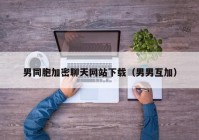 男同胞加密聊天网站下载（男男互加）