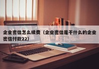 企业密信怎么续费（企业密信是干什么的企业密信付款22）