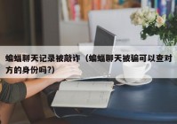 蝙蝠聊天记录被敲诈（蝙蝠聊天被骗可以查对方的身份吗?）