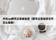 手机qq聊天记录被加密（聊天记录加密文件怎么破解）