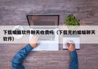 下载蝙蝠软件聊天收费吗（下载完的蝙蝠聊天软件）