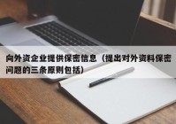 向外资企业提供保密信息（提出对外资料保密问题的三条原则包括）