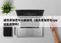 通讯录加密可以解除吗（通讯录加密后app还能读取吗）