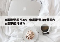 蝙蝠聊天国际app（蝙蝠聊天app是国内的聊天软件吗?）