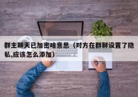 群主聊天已加密啥意思（对方在群聊设置了隐私,应该怎么添加）