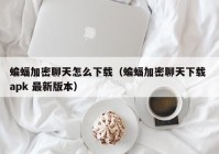 蝙蝠加密聊天怎么下载（蝙蝠加密聊天下载 apk 最新版本）