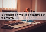 企业密信卸载了没注销（企业密信退出登录就算是注销了吗）