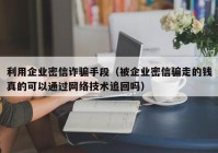 利用企业密信诈骗手段（被企业密信骗走的钱真的可以通过网络技术追回吗）