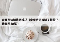 企业密信骗追回成功（企业密信被骗了报警了钱能回来吗?）
