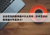 企业密信的服务器IP什么号码（企业密信的服务器ld号是多少）