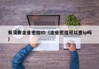 有没有企业密信ID（企业密信可以查ip吗）