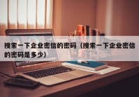 搜索一下企业密信的密码（搜索一下企业密信的密码是多少）