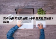 安卓qq聊天记录加密（手机聊天记录加密2020）