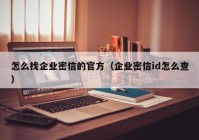 怎么找企业密信的官方（企业密信id怎么查）