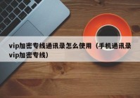 vip加密专线通讯录怎么使用（手机通讯录vip加密专线）