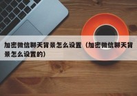 加密微信聊天背景怎么设置（加密微信聊天背景怎么设置的）
