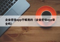 企业密信app干嘛用的（企业密信app安全吗）