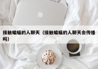 接触蝙蝠的人聊天（接触蝙蝠的人聊天会传播吗）