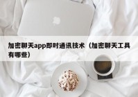 加密聊天app即时通讯技术（加密聊天工具有哪些）