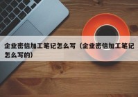 企业密信加工笔记怎么写（企业密信加工笔记怎么写的）