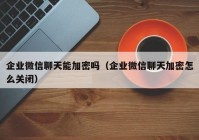 企业微信聊天能加密吗（企业微信聊天加密怎么关闭）