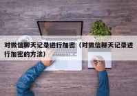 对微信聊天记录进行加密（对微信聊天记录进行加密的方法）