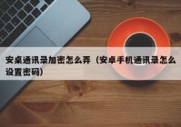 安桌通讯录加密怎么弄（安卓手机通讯录怎么设置密码）