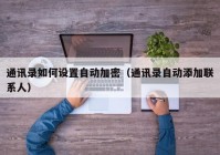 通讯录如何设置自动加密（通讯录自动添加联系人）