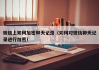微信上如何加密聊天记录（如何对微信聊天记录进行加密）