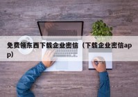 免费领东西下载企业密信（下载企业密信app）