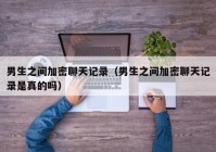 男生之间加密聊天记录（男生之间加密聊天记录是真的吗）