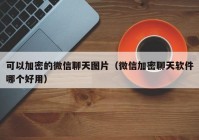 可以加密的微信聊天图片（微信加密聊天软件哪个好用）