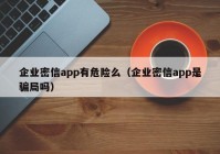 企业密信app有危险么（企业密信app是骗局吗）