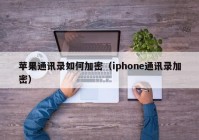 苹果通讯录如何加密（iphone通讯录加密）