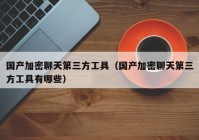 国产加密聊天第三方工具（国产加密聊天第三方工具有哪些）