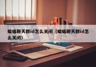 蝙蝠聊天群id怎么关闭（蝙蝠聊天群id怎么关闭）