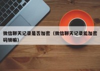微信聊天记录是否加密（微信聊天记录能加密码锁嘛）