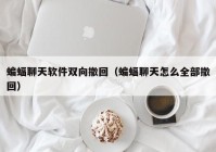 蝙蝠聊天软件双向撤回（蝙蝠聊天怎么全部撤回）