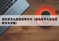 通讯录怎么能加密呢华为（通讯录怎么能加密呢华为平板）