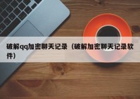 破解qq加密聊天记录（破解加密聊天记录软件）