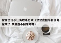企业密信小任务联系方式（企业密信平台任务完成了,本金返不回来咋办）