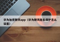 华为加密聊天app（华为聊天隐私保护怎么设置）