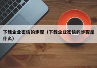 下载企业密信的步骤（下载企业密信的步骤是什么）
