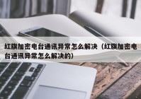 红旗加密电台通讯异常怎么解决（红旗加密电台通讯异常怎么解决的）